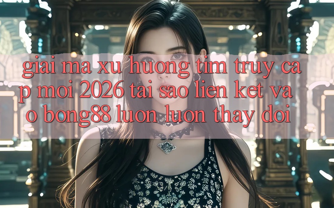 Giải Mã Xu Hướng Tìm “Truy Cập Mới 2026” - Tại Sao Liên kết Vào Bong88 Luôn luôn Thay đổi? Giải Mã Xu Hướng Tìm “Truy Cập Mới 2026” - Tại Sao Liên kết Vào Bong88 Luôn luôn Thay đổi?