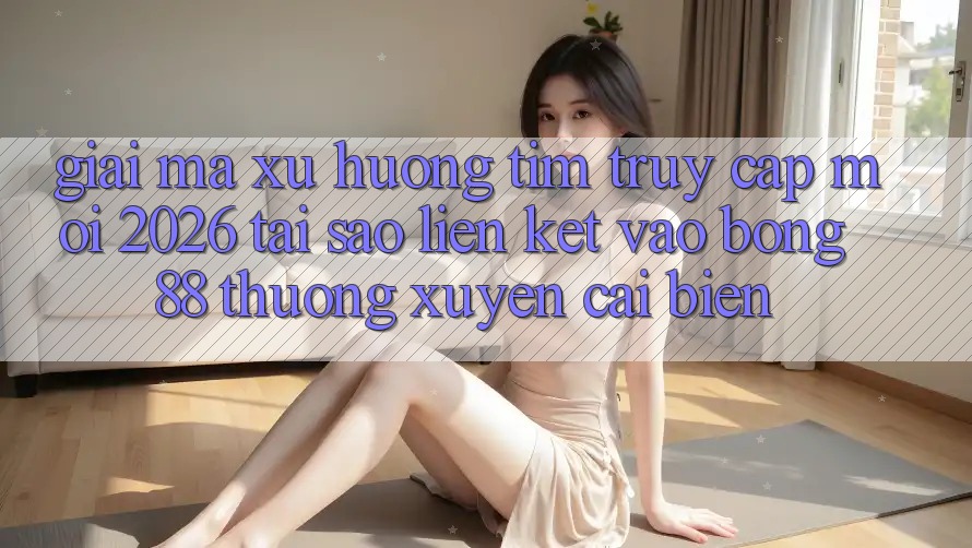 Giải Mã Xu Hướng Tìm “Truy Cập Mới 2026” - Tại Sao Liên kết Vào Bong88 Thường Xuyên Cải biến?