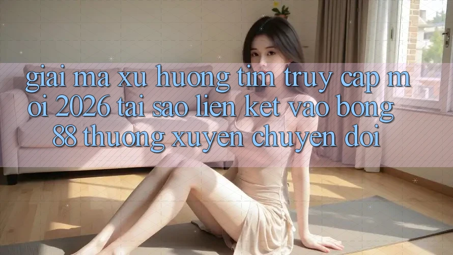 Giải Mã Xu Hướng Tìm “Truy Cập Mới 2026” - Tại Sao Liên kết Vào Bong88 Thường Xuyên Chuyển đổi? Giải Mã Xu Hướng Tìm “Truy Cập Mới 2026” - Tại Sao Liên kết Vào Bong88 Thường Xuyên Chuyển đổi?