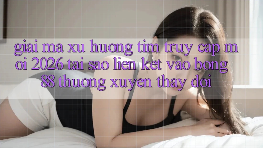 Giải Mã Xu Hướng Tìm “Truy Cập Mới 2026” - Tại Sao Liên kết Vào Bong88 Thường Xuyên Thay Đổi?