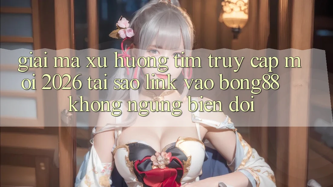Giải Mã Xu Hướng Tìm “Truy Cập Mới 2026” - Tại Sao Link Vào Bong88 Không ngừng Biến đổi?