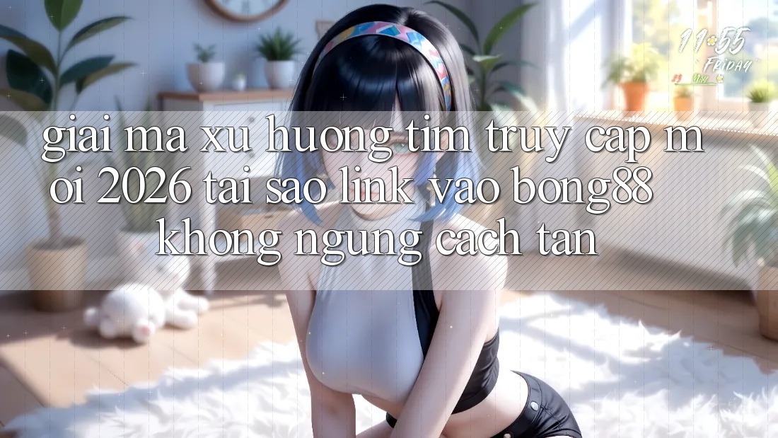 Giải Mã Xu Hướng Tìm “Truy Cập Mới 2026” - Tại Sao Link Vào Bong88 Không ngừng Cách tân? Giải Mã Xu Hướng Tìm “Truy Cập Mới 2026” - Tại Sao Link Vào Bong88 Không ngừng Cách tân?