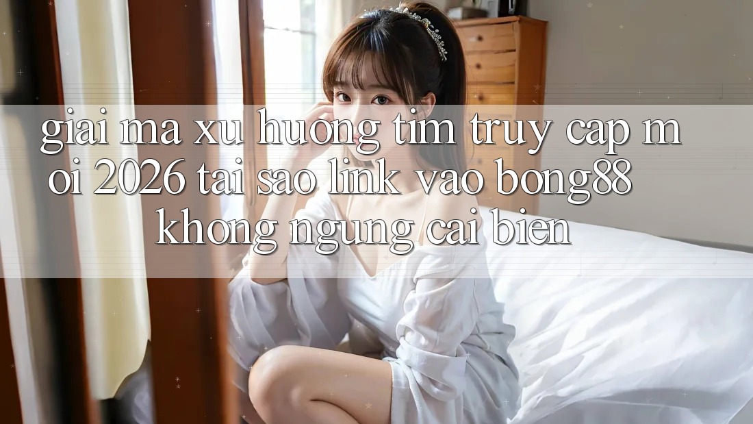 Giải Mã Xu Hướng Tìm “Truy Cập Mới 2026” - Tại Sao Link Vào Bong88 Không ngừng Cải biến? Giải Mã Xu Hướng Tìm “Truy Cập Mới 2026” - Tại Sao Link Vào Bong88 Không ngừng Cải biến?