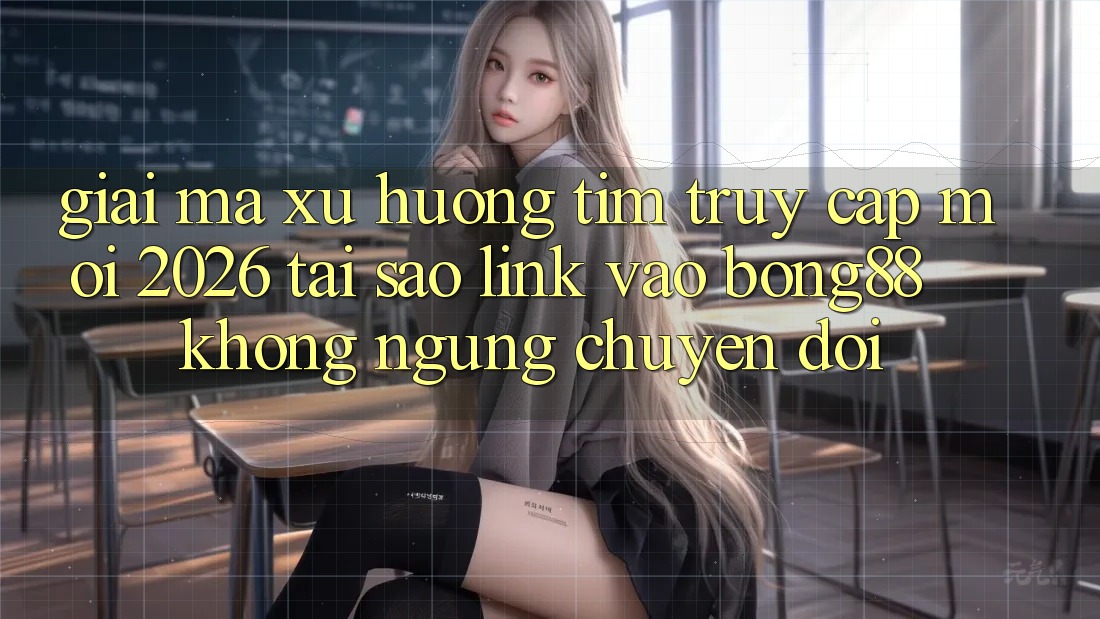 Giải Mã Xu Hướng Tìm “Truy Cập Mới 2026” - Tại Sao Link Vào Bong88 Không ngừng Chuyển đổi?