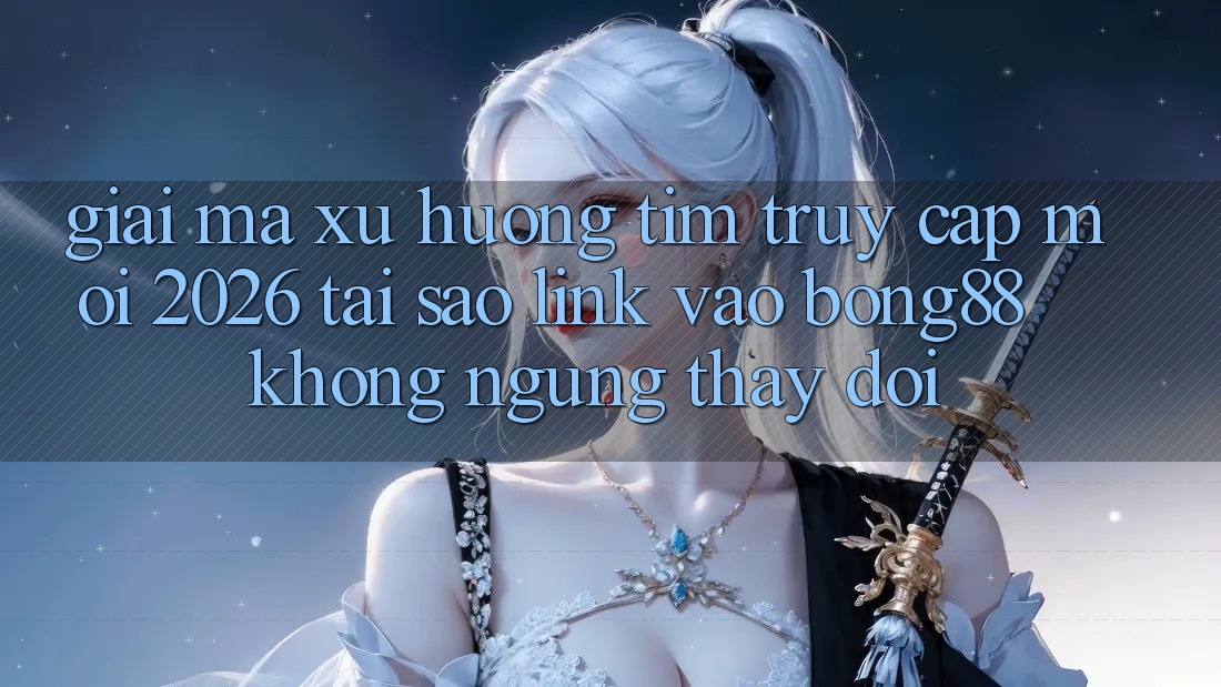 Giải Mã Xu Hướng Tìm “Truy Cập Mới 2026” - Tại Sao Link Vào Bong88 Không ngừng Thay Đổi?