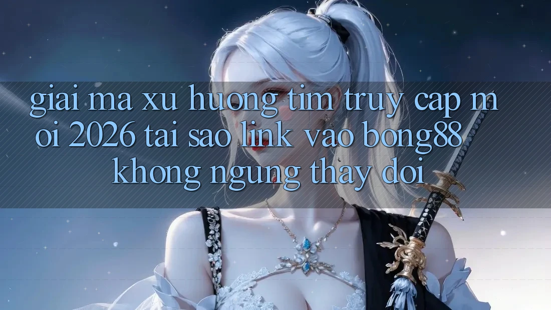 Giải Mã Xu Hướng Tìm “Truy Cập Mới 2026” - Tại Sao Link Vào Bong88 Không ngừng Thay Đổi?