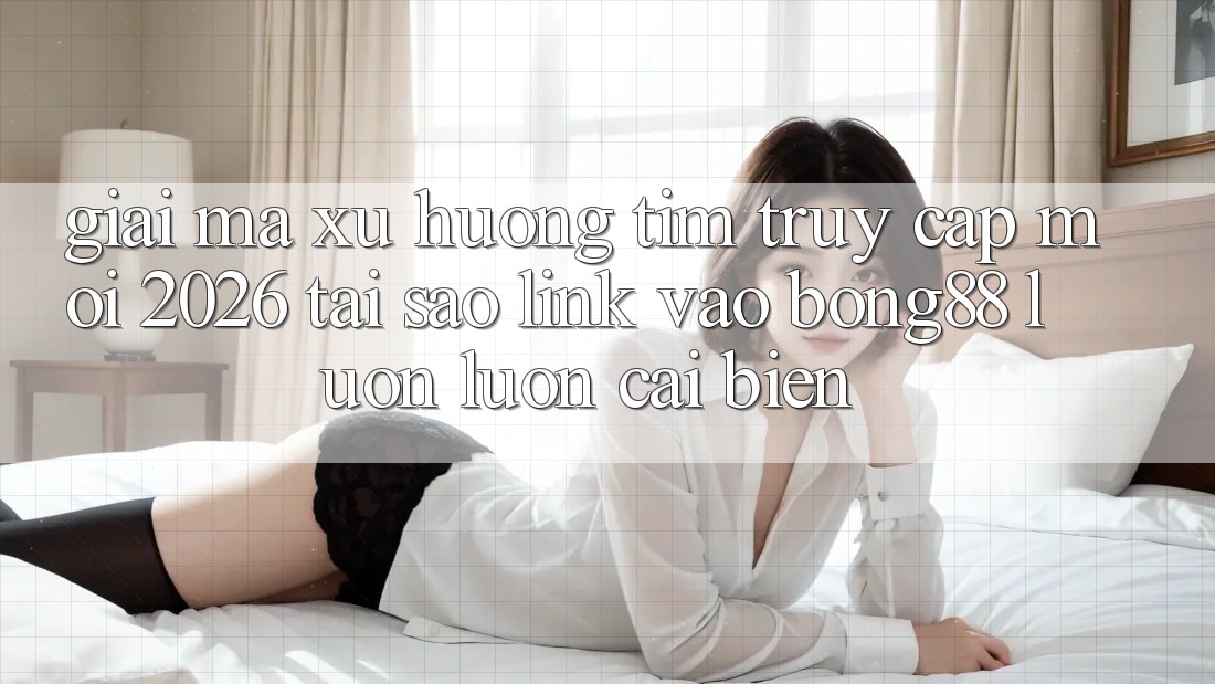 Giải Mã Xu Hướng Tìm “Truy Cập Mới 2026” - Tại Sao Link Vào Bong88 Luôn luôn Cải biến?