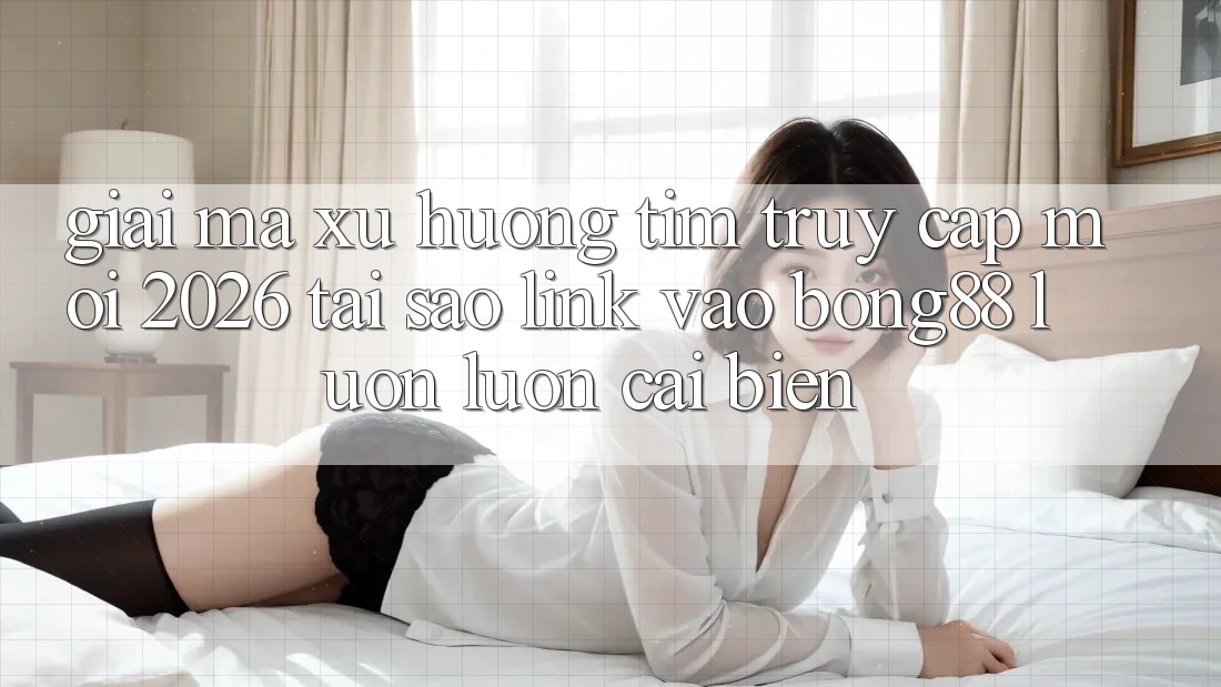 Giải Mã Xu Hướng Tìm “Truy Cập Mới 2026” - Tại Sao Link Vào Bong88 Luôn luôn Cải biến?