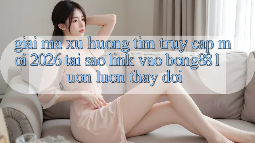 Giải Mã Xu Hướng Tìm “Truy Cập Mới 2026” - Tại Sao Link Vào Bong88 Luôn luôn Thay Đổi? Giải Mã Xu Hướng Tìm “Truy Cập Mới 2026” - Tại Sao Link Vào Bong88 Luôn luôn Thay Đổi?