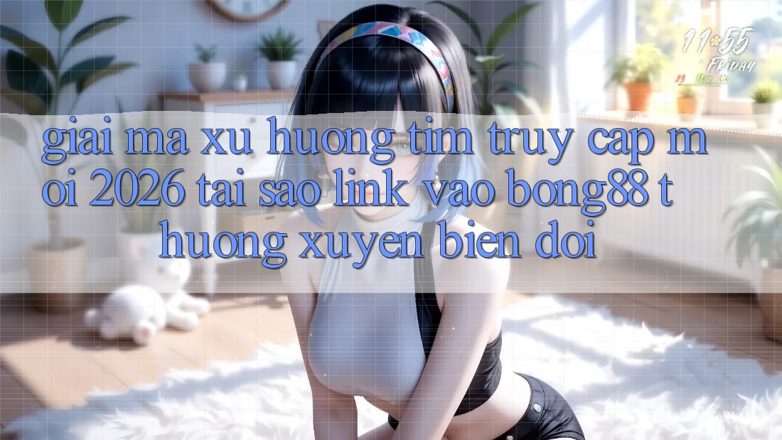 Giải Mã Xu Hướng Tìm “Truy Cập Mới 2026” - Tại Sao Link Vào Bong88 Thường Xuyên Biến đổi?