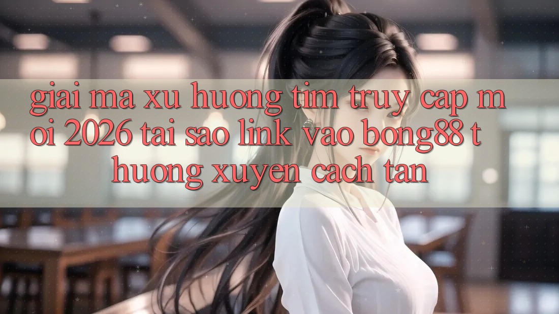 Giải Mã Xu Hướng Tìm “Truy Cập Mới 2026” - Tại Sao Link Vào Bong88 Thường Xuyên Cách tân?