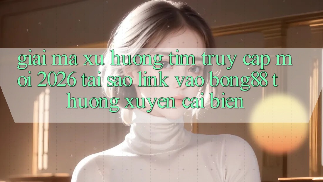 Giải Mã Xu Hướng Tìm “Truy Cập Mới 2026” - Tại Sao Link Vào Bong88 Thường Xuyên Cải biến?
