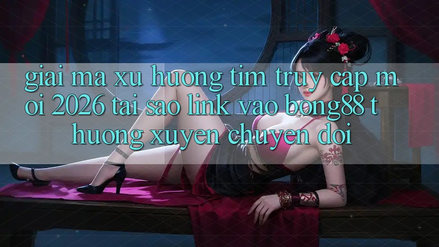 Giải Mã Xu Hướng Tìm “Truy Cập Mới 2026” - Tại Sao Link Vào Bong88 Thường Xuyên Chuyển đổi? Giải Mã Xu Hướng Tìm “Truy Cập Mới 2026” - Tại Sao Link Vào Bong88 Thường Xuyên Chuyển đổi?