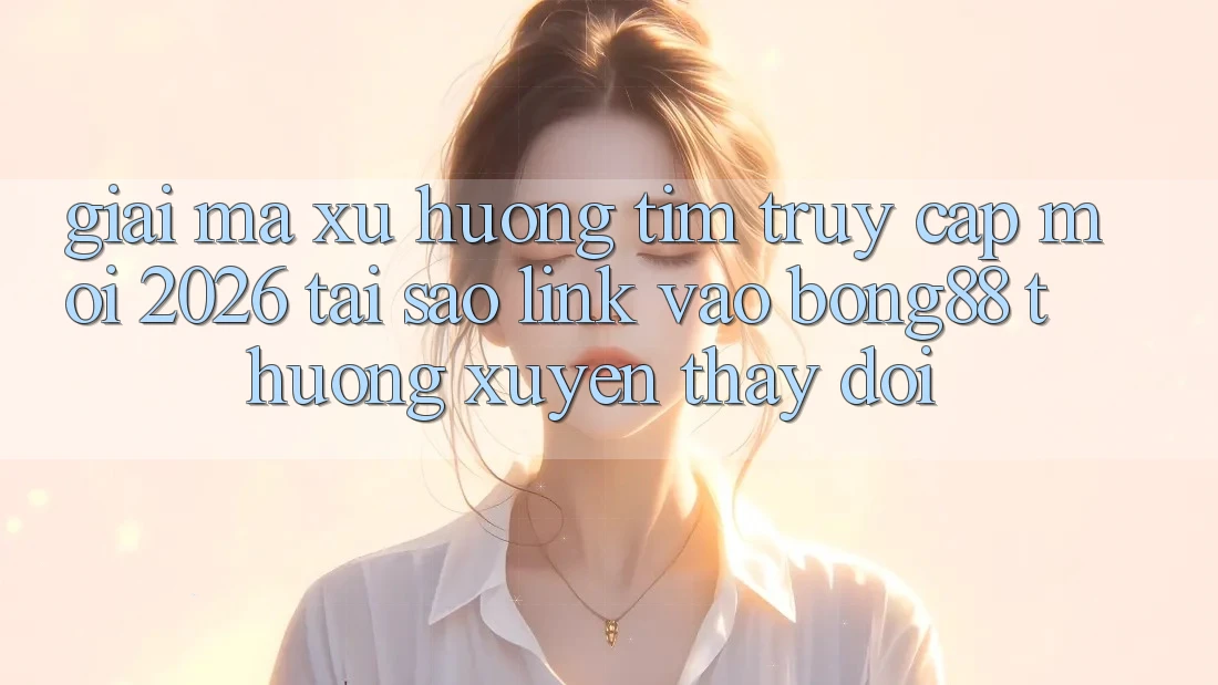 Giải Mã Xu Hướng Tìm “Truy Cập Mới 2026” - Tại Sao Link Vào Bong88 Thường Xuyên Thay Đổi?