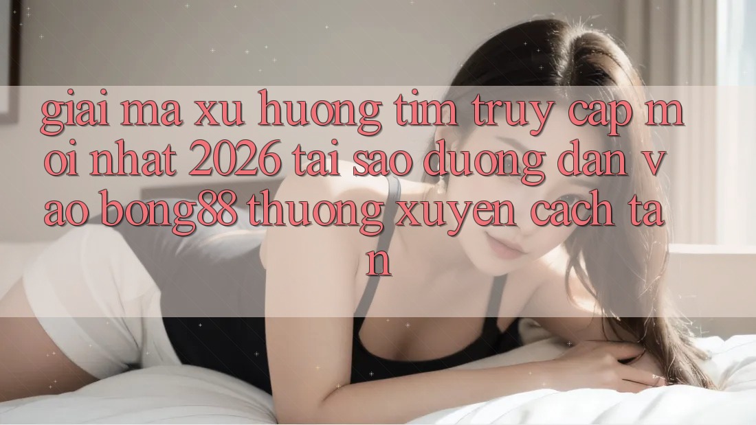 Giải Mã Xu Hướng Tìm “Truy Cập Mới nhất 2026” - Tại Sao Đường dẫn Vào Bong88 Thường Xuyên Cách tân?