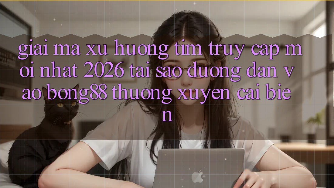 Giải Mã Xu Hướng Tìm “Truy Cập Mới nhất 2026” - Tại Sao Đường dẫn Vào Bong88 Thường Xuyên Cải biến?