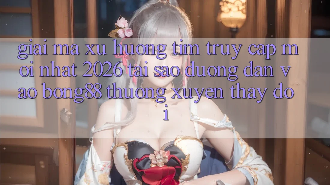Giải Mã Xu Hướng Tìm “Truy Cập Mới nhất 2026” - Tại Sao Đường dẫn Vào Bong88 Thường Xuyên Thay đổi?