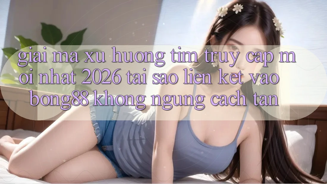 Giải Mã Xu Hướng Tìm “Truy Cập Mới nhất 2026” - Tại Sao Liên kết Vào Bong88 Không ngừng Cách tân? Giải Mã Xu Hướng Tìm “Truy Cập Mới nhất 2026” - Tại Sao Liên kết Vào Bong88 Không ngừng Cách tân?