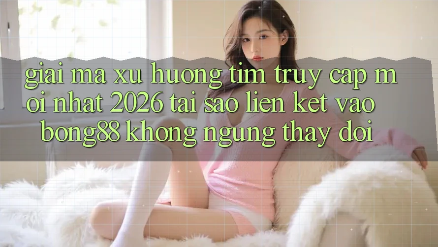 Giải Mã Xu Hướng Tìm “Truy Cập Mới nhất 2026” - Tại Sao Liên kết Vào Bong88 Không ngừng Thay Đổi? Giải Mã Xu Hướng Tìm “Truy Cập Mới nhất 2026” - Tại Sao Liên kết Vào Bong88 Không ngừng Thay Đổi?