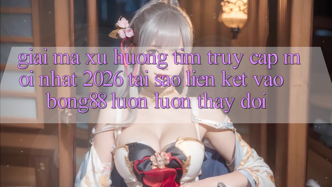 Giải Mã Xu Hướng Tìm “Truy Cập Mới nhất 2026” - Tại Sao Liên kết Vào Bong88 Luôn luôn Thay Đổi? Giải Mã Xu Hướng Tìm “Truy Cập Mới nhất 2026” - Tại Sao Liên kết Vào Bong88 Luôn luôn Thay Đổi?