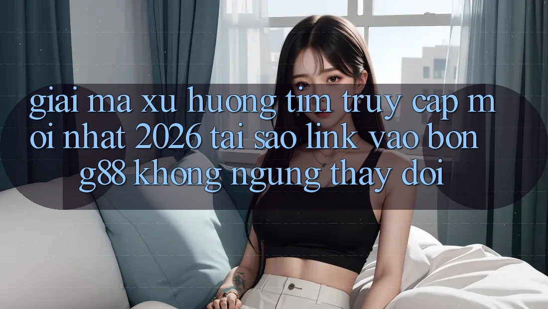 Giải Mã Xu Hướng Tìm “Truy Cập Mới nhất 2026” - Tại Sao Link Vào Bong88 Không ngừng Thay Đổi?