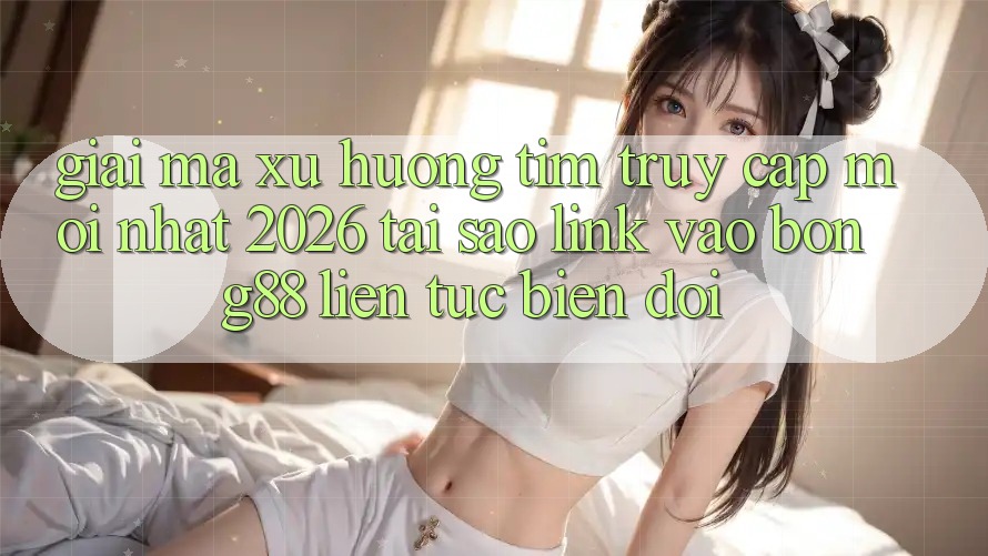 Giải Mã Xu Hướng Tìm “Truy Cập Mới nhất 2026” - Tại Sao Link Vào Bong88 Liên tục Biến đổi?