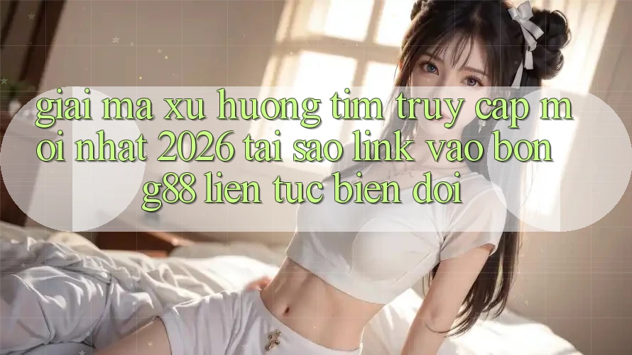 Giải Mã Xu Hướng Tìm “Truy Cập Mới nhất 2026” - Tại Sao Link Vào Bong88 Liên tục Biến đổi? Giải Mã Xu Hướng Tìm “Truy Cập Mới nhất 2026” - Tại Sao Link Vào Bong88 Liên tục Biến đổi?