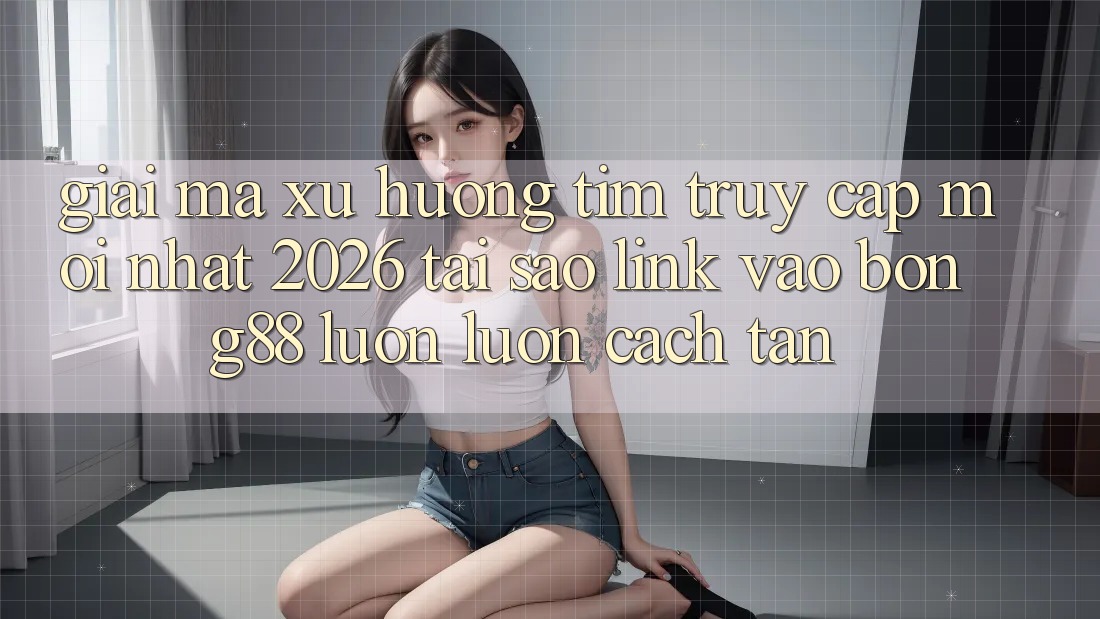 Giải Mã Xu Hướng Tìm “Truy Cập Mới nhất 2026” - Tại Sao Link Vào Bong88 Luôn luôn Cách tân? Giải Mã Xu Hướng Tìm “Truy Cập Mới nhất 2026” - Tại Sao Link Vào Bong88 Luôn luôn Cách tân?