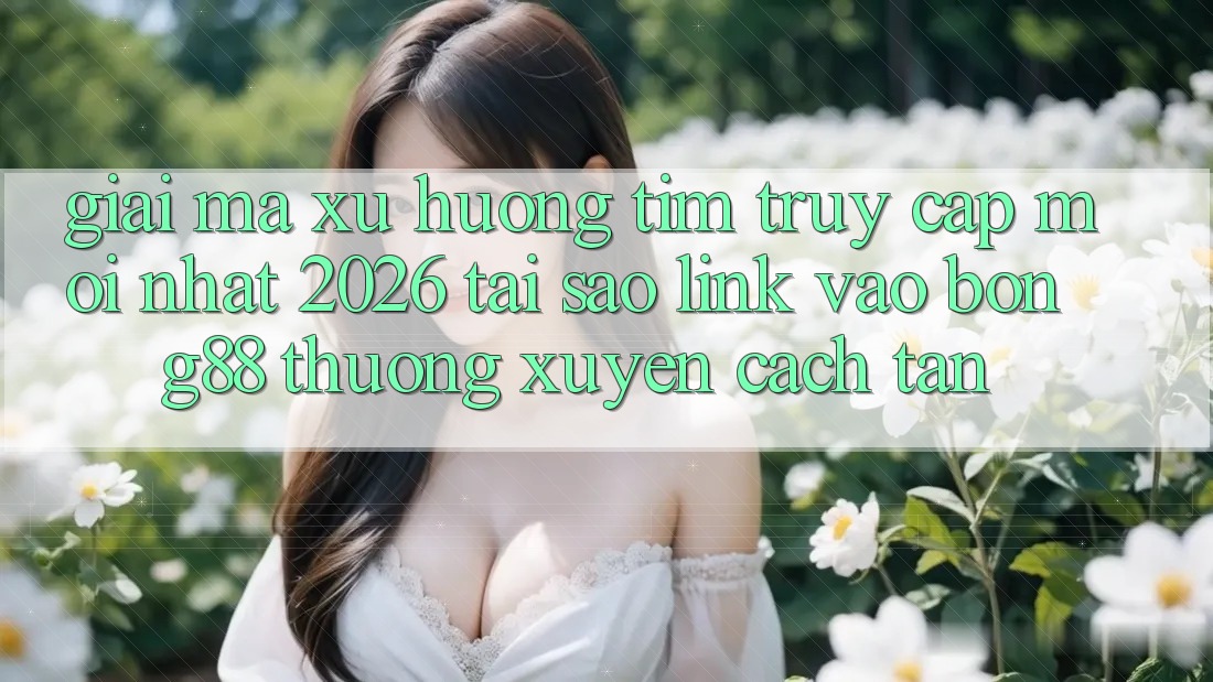 Giải Mã Xu Hướng Tìm “Truy Cập Mới nhất 2026” - Tại Sao Link Vào Bong88 Thường Xuyên Cách tân?