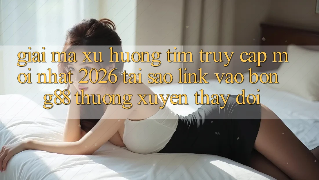 Giải Mã Xu Hướng Tìm “Truy Cập Mới nhất 2026” - Tại Sao Link Vào Bong88 Thường Xuyên Thay Đổi?