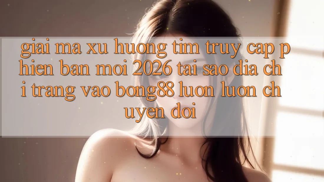 Giải Mã Xu Hướng Tìm “Truy Cập Phiên bản mới 2026” - Tại Sao Địa chỉ trang Vào Bong88 Luôn luôn Chuyển đổi? Giải Mã Xu Hướng Tìm “Truy Cập Phiên bản mới 2026” - Tại Sao Địa chỉ trang Vào Bong88 Luôn luôn Chuyển đổi?
