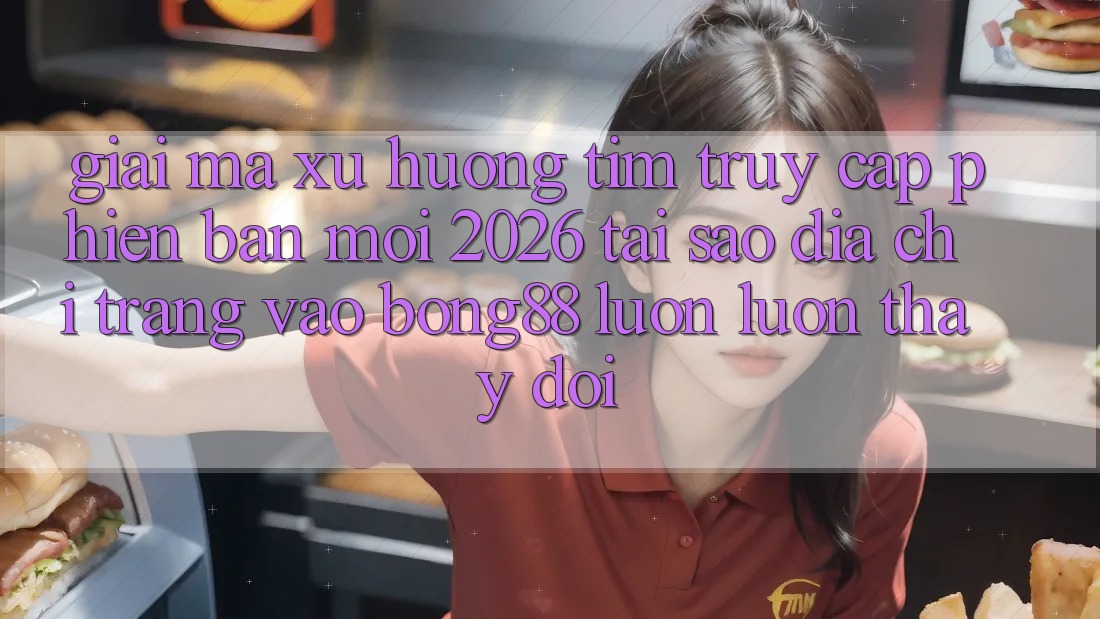 Giải Mã Xu Hướng Tìm “Truy Cập Phiên bản mới 2026” - Tại Sao Địa chỉ trang Vào Bong88 Luôn luôn Thay Đổi?