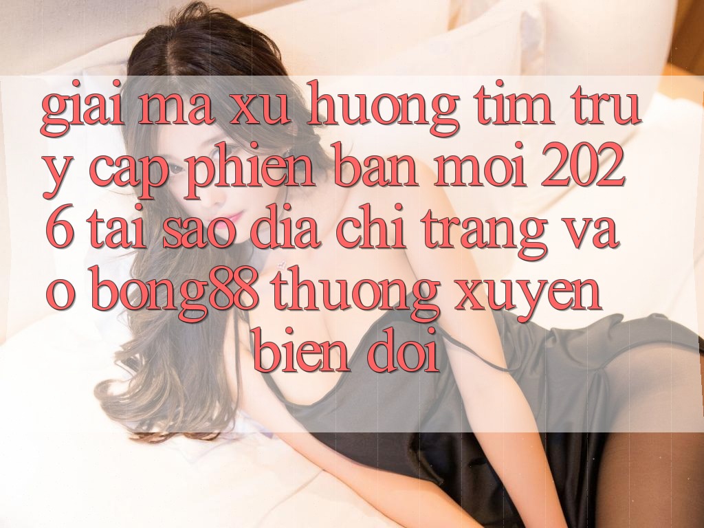 Giải Mã Xu Hướng Tìm “Truy Cập Phiên bản mới 2026” - Tại Sao Địa chỉ trang Vào Bong88 Thường Xuyên Biến đổi?