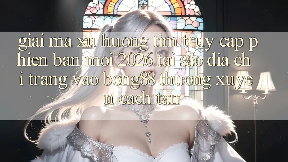 Giải Mã Xu Hướng Tìm “Truy Cập Phiên bản mới 2026” - Tại Sao Địa chỉ trang Vào Bong88 Thường xuyên Cách tân?