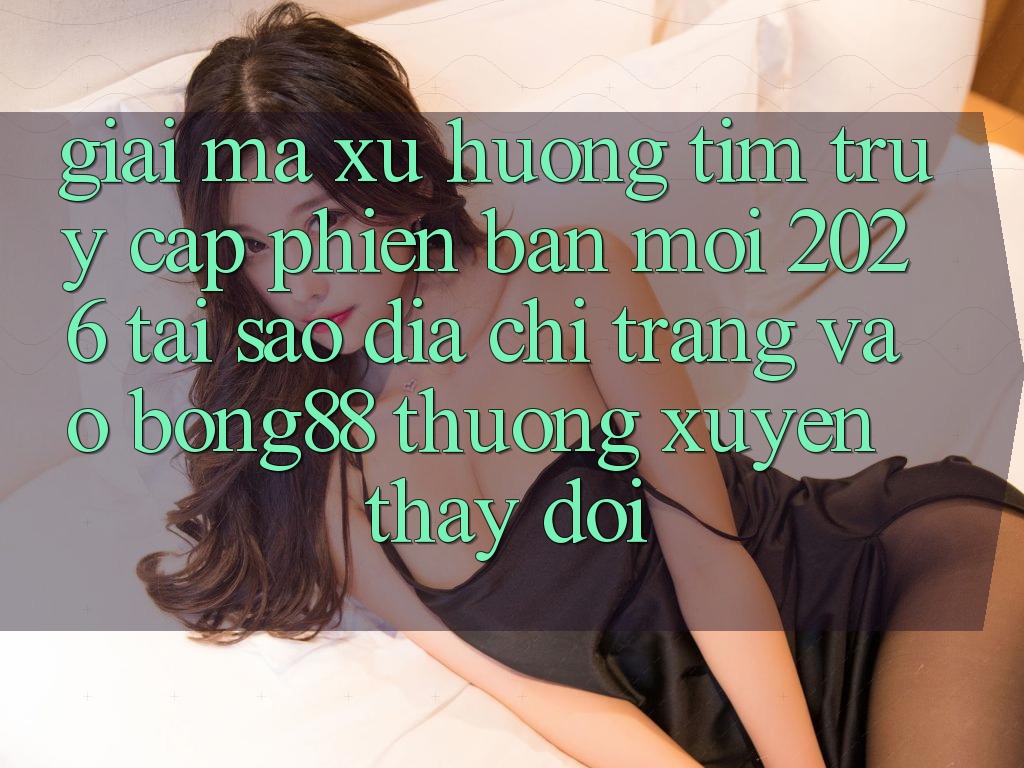 Giải Mã Xu Hướng Tìm “Truy Cập Phiên bản mới 2026” - Tại Sao Địa chỉ trang Vào Bong88 Thường Xuyên Thay đổi?