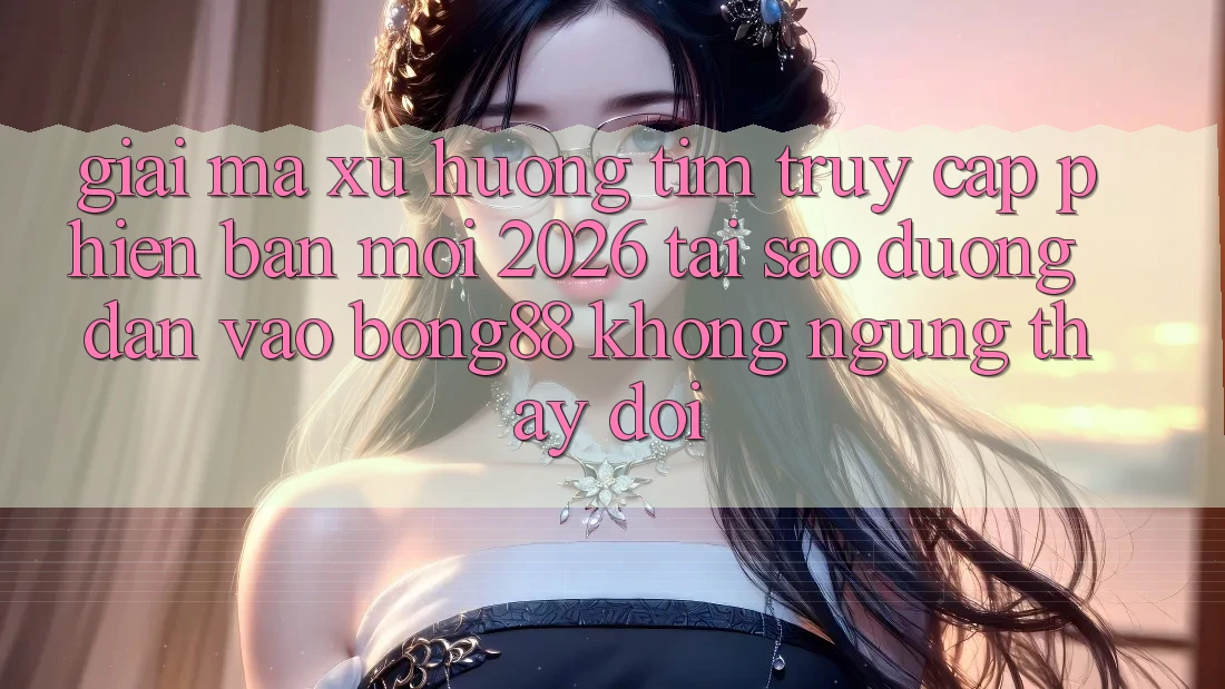 Giải Mã Xu Hướng Tìm “Truy Cập Phiên bản mới 2026” - Tại Sao Đường dẫn Vào Bong88 Không ngừng Thay Đổi? Giải Mã Xu Hướng Tìm “Truy Cập Phiên bản mới 2026” - Tại Sao Đường dẫn Vào Bong88 Không ngừng Thay Đổi?