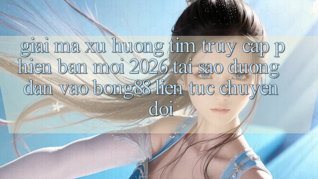 Giải Mã Xu Hướng Tìm “Truy Cập Phiên bản mới 2026” - Tại Sao Đường dẫn Vào Bong88 Liên tục Chuyển đổi?
