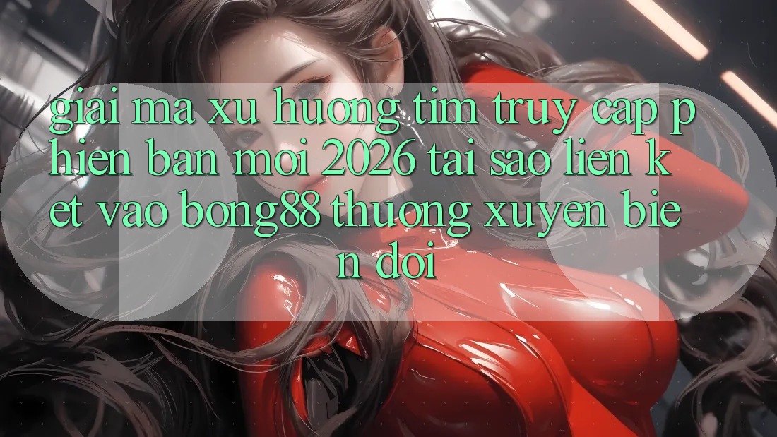 Giải Mã Xu Hướng Tìm “Truy Cập Phiên bản mới 2026” - Tại Sao Liên kết Vào Bong88 Thường Xuyên Biến đổi?