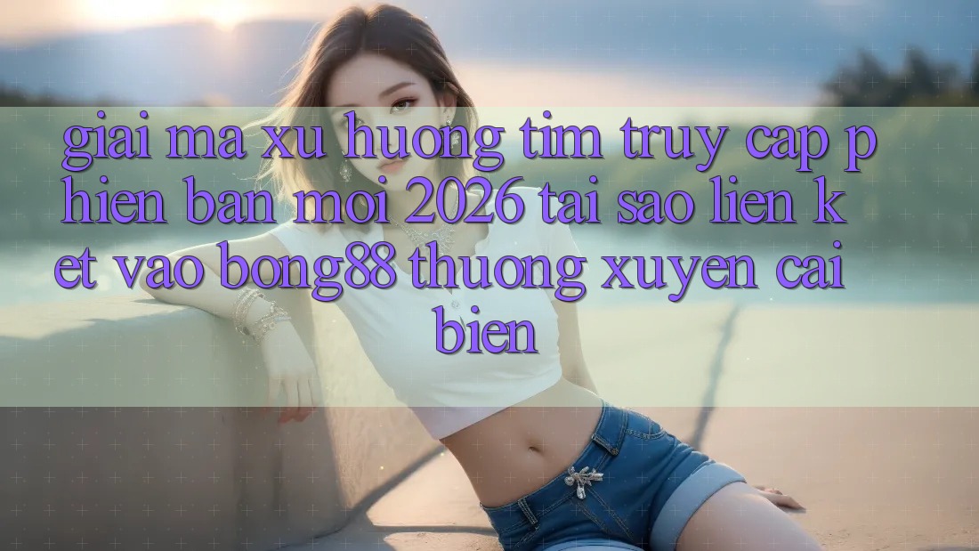 Giải Mã Xu Hướng Tìm “Truy Cập Phiên bản mới 2026” - Tại Sao Liên kết Vào Bong88 Thường xuyên Cải biến? Giải Mã Xu Hướng Tìm “Truy Cập Phiên bản mới 2026” - Tại Sao Liên kết Vào Bong88 Thường xuyên Cải biến?
