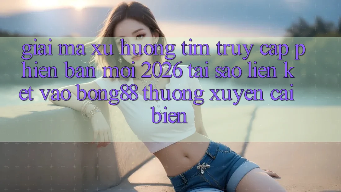 Giải Mã Xu Hướng Tìm “Truy Cập Phiên bản mới 2026” - Tại Sao Liên kết Vào Bong88 Thường Xuyên Cải biến? Giải Mã Xu Hướng Tìm “Truy Cập Phiên bản mới 2026” - Tại Sao Liên kết Vào Bong88 Thường Xuyên Cải biến?