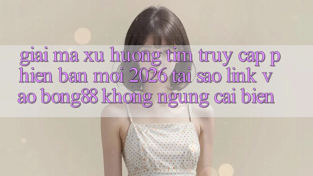 Giải Mã Xu Hướng Tìm “Truy Cập Phiên bản mới 2026” - Tại Sao Link Vào Bong88 Không ngừng Cải biến? Giải Mã Xu Hướng Tìm “Truy Cập Phiên bản mới 2026” - Tại Sao Link Vào Bong88 Không ngừng Cải biến?