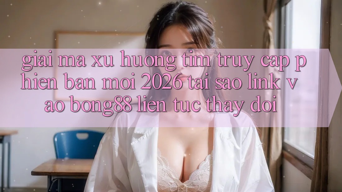 Giải Mã Xu Hướng Tìm “Truy Cập Phiên bản mới 2026” - Tại Sao Link Vào Bong88 Liên tục Thay Đổi?