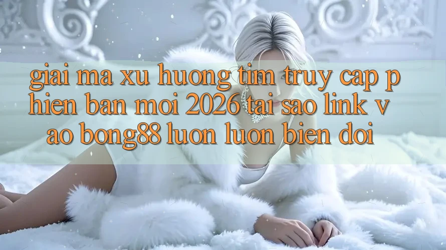 Giải Mã Xu Hướng Tìm “Truy Cập Phiên bản mới 2026” - Tại Sao Link Vào Bong88 Luôn luôn Biến đổi? Giải Mã Xu Hướng Tìm “Truy Cập Phiên bản mới 2026” - Tại Sao Link Vào Bong88 Luôn luôn Biến đổi?