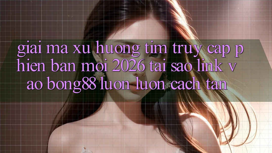 Giải Mã Xu Hướng Tìm “Truy Cập Phiên bản mới 2026” - Tại Sao Link Vào Bong88 Luôn luôn Cách tân?