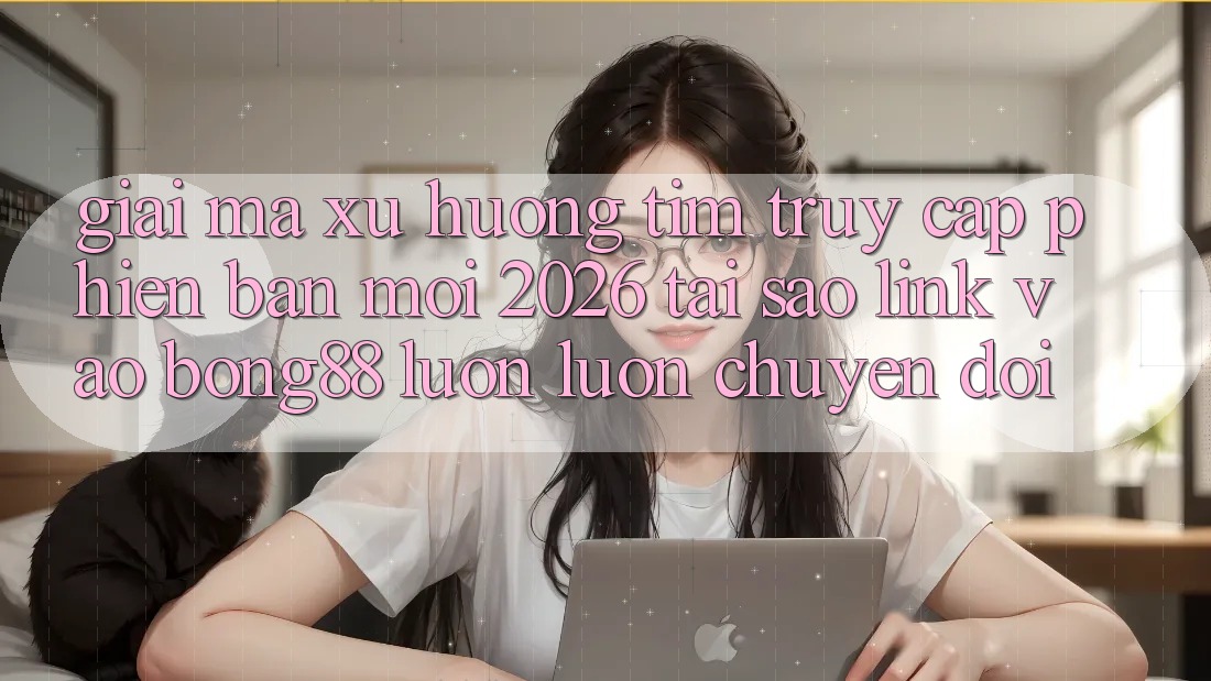 Giải Mã Xu Hướng Tìm “Truy Cập Phiên bản mới 2026” - Tại Sao Link Vào Bong88 Luôn luôn Chuyển đổi?