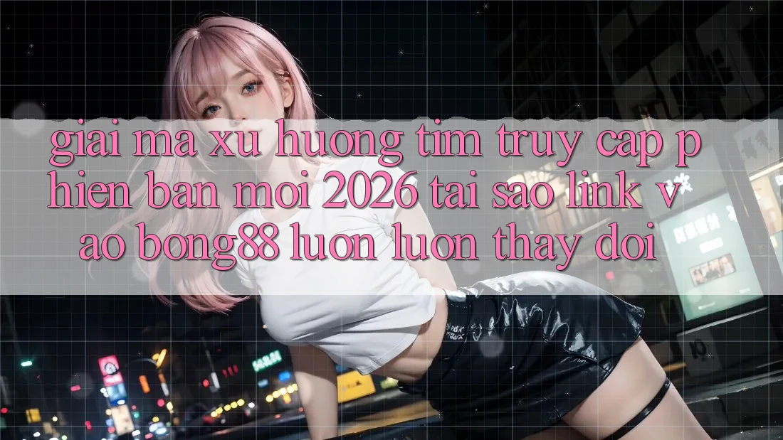Giải Mã Xu Hướng Tìm “Truy Cập Phiên bản mới 2026” - Tại Sao Link Vào Bong88 Luôn luôn Thay Đổi? Giải Mã Xu Hướng Tìm “Truy Cập Phiên bản mới 2026” - Tại Sao Link Vào Bong88 Luôn luôn Thay Đổi?