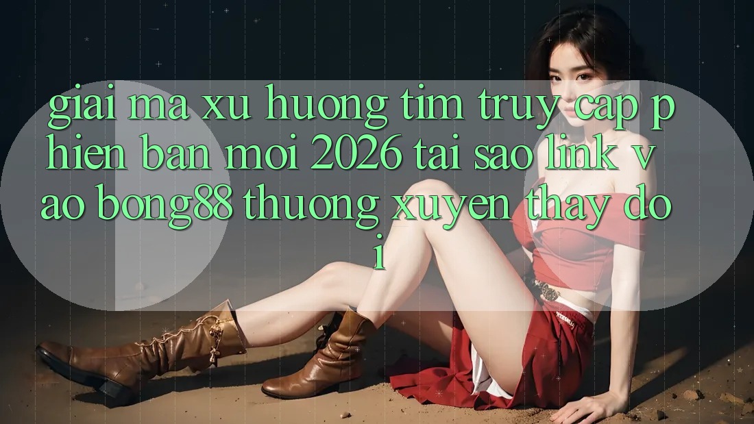 Giải Mã Xu Hướng Tìm “Truy Cập Phiên bản mới 2026” - Tại Sao Link Vào Bong88 Thường Xuyên Thay Đổi? Giải Mã Xu Hướng Tìm “Truy Cập Phiên bản mới 2026” - Tại Sao Link Vào Bong88 Thường Xuyên Thay Đổi?