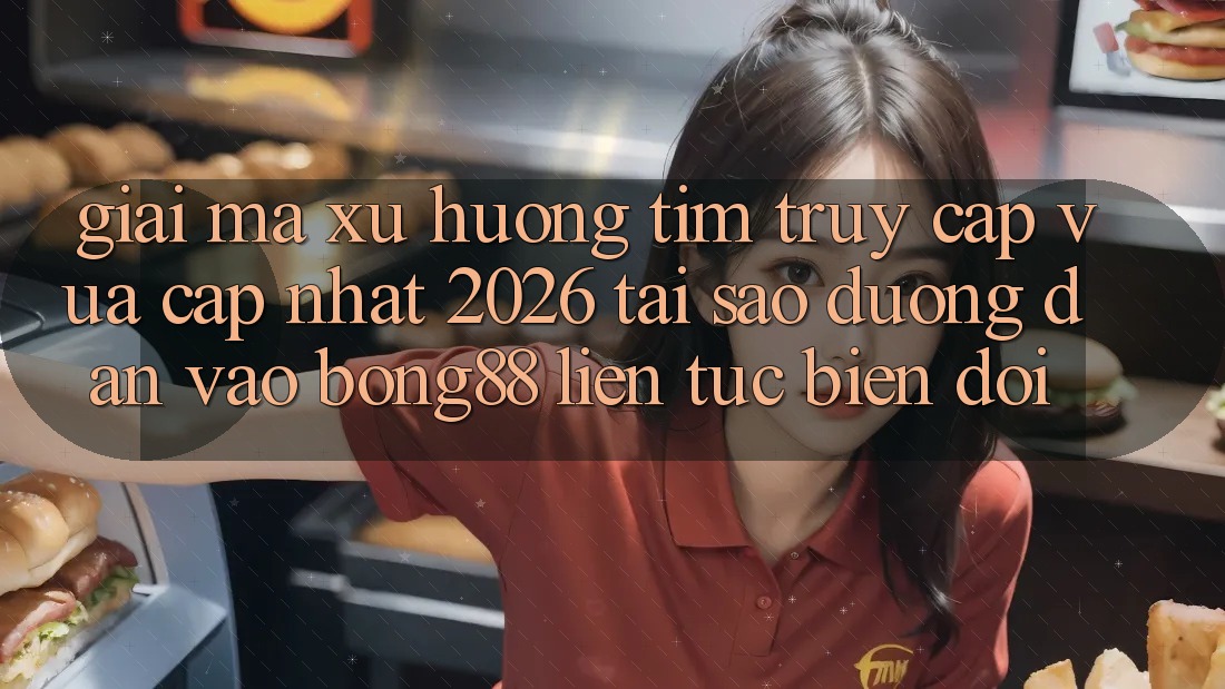 Giải Mã Xu Hướng Tìm “Truy Cập Vừa cập nhật 2026” - Tại Sao Đường dẫn Vào Bong88 Liên tục Biến đổi?