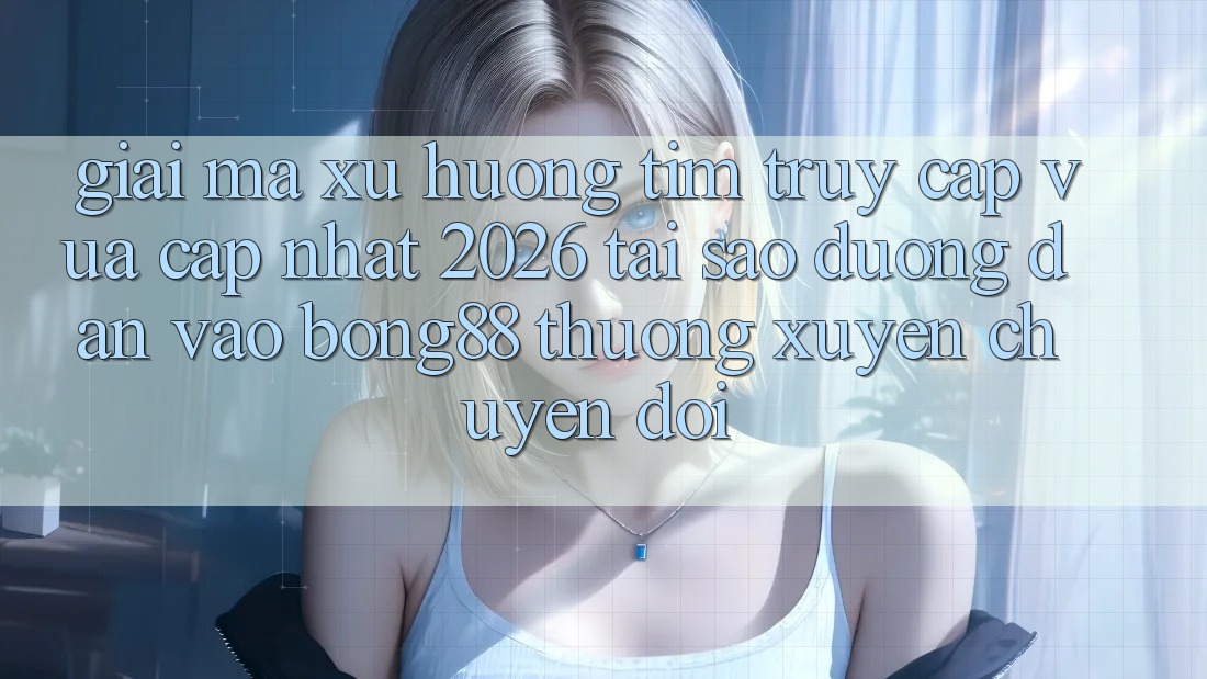 Giải Mã Xu Hướng Tìm “Truy Cập Vừa cập nhật 2026” - Tại Sao Đường dẫn Vào Bong88 Thường Xuyên Chuyển đổi?