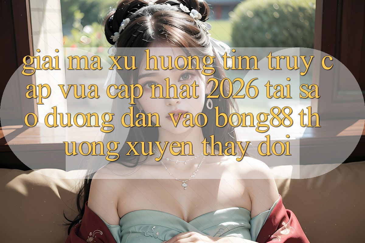 Giải Mã Xu Hướng Tìm “Truy Cập Vừa cập nhật 2026” - Tại Sao Đường dẫn Vào Bong88 Thường Xuyên Thay Đổi?